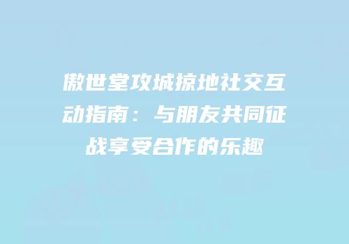 傲世堂攻城掠地社交互动指南：与朋友共同征战享受合作的乐趣