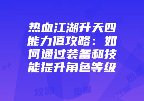 热血江湖升天四能力值攻略：如何通过装备和技能提升角色等级