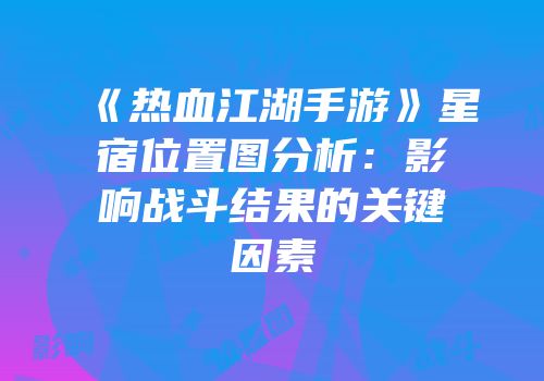 《热血江湖手游》星宿位置图分析：影响战斗结果的关键因素