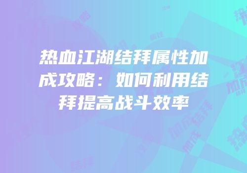 热血江湖结拜属性加成攻略：如何利用结拜提高战斗效率