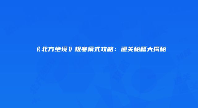 《北方绝境》极寒模式攻略：通关秘籍大揭秘