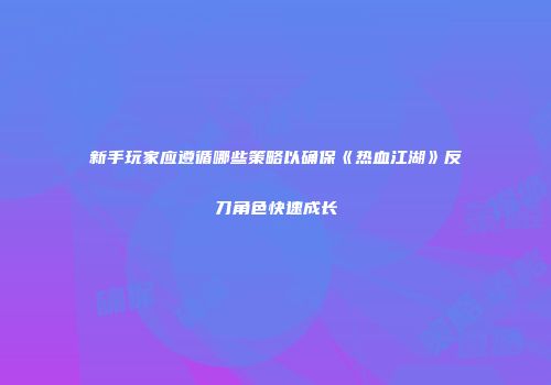 新手玩家应遵循哪些策略以确保《热血江湖》反刀角色快速成长