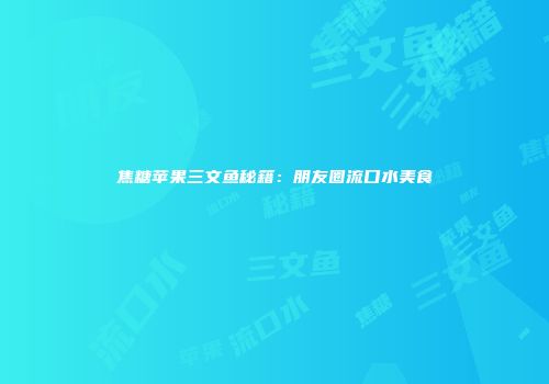 焦糖苹果三文鱼秘籍：朋友圈流口水美食