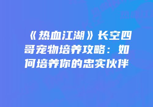 《热血江湖》长空四哥宠物培养攻略：如何培养你的忠实伙伴