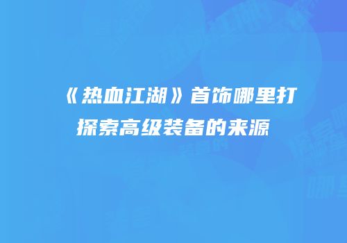 《热血江湖》首饰哪里打探索高级装备的来源
