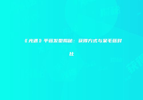 《光遇》平菇发型揭秘：获得方式与呆毛菇对比