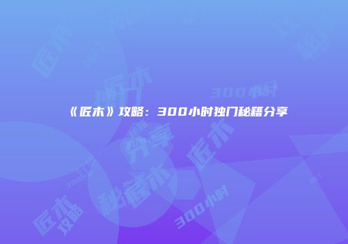 《匠木》攻略：300小时独门秘籍分享