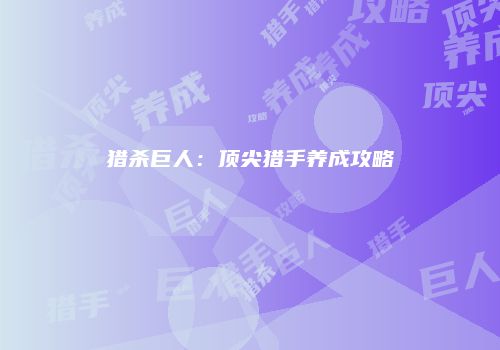 猎杀巨人：顶尖猎手养成攻略
