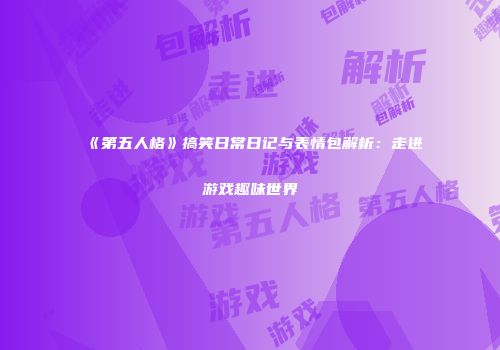 《第五人格》搞笑日常日记与表情包解析：走进游戏趣味世界
