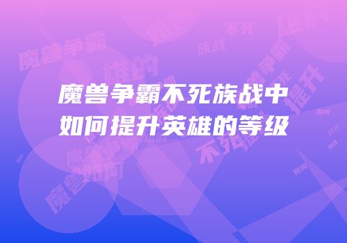 魔兽争霸不死族战中如何提升英雄的等级