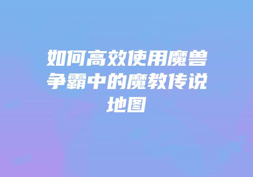 如何高效使用魔兽争霸中的魔教传说地图