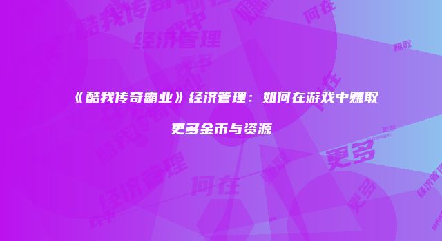 《酷我传奇霸业》经济管理：如何在游戏中赚取更多金币与资源