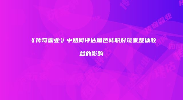 《传奇霸业》中如何评估角色转职对玩家整体收益的影响