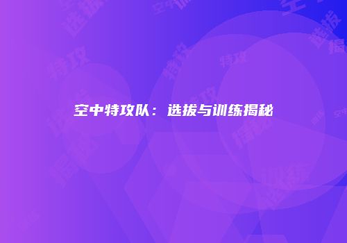 空中特攻队：选拔与训练揭秘