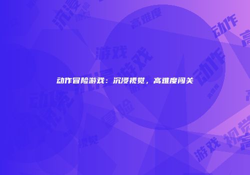 动作冒险游戏：沉浸视觉，高难度闯关