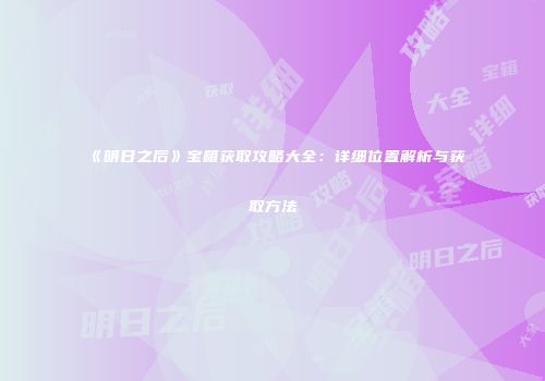 《明日之后》宝箱获取攻略大全：详细位置解析与获取方法
