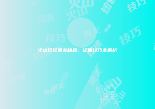 火山熔岩通关秘籍：提速技巧全解析