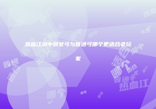 热血江湖中邪女弓与普通弓哪个更适合老玩家