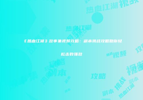 《热血江湖》故事集视频攻略：副本挑战攻略助你轻松击败强敌