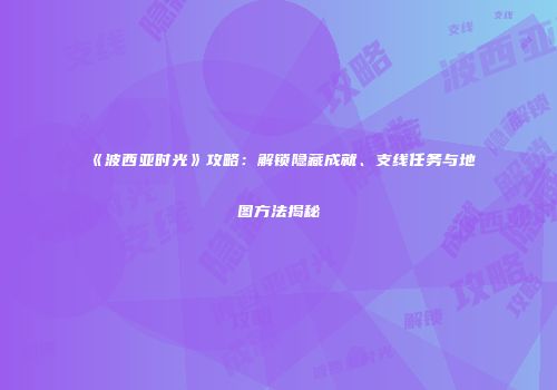 《波西亚时光》攻略：解锁隐藏成就、支线任务与地图方法揭秘