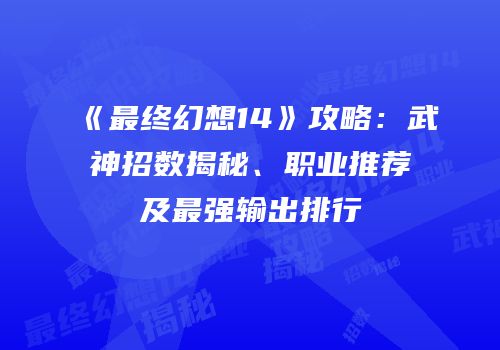 《最终幻想14》攻略：武神招数揭秘、职业推荐及最强输出排行