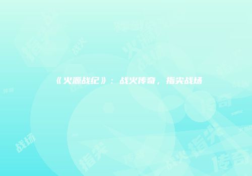 《火源战纪》：战火传奇，指尖战场