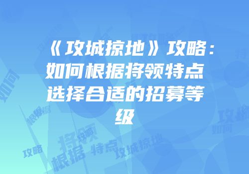 《攻城掠地》攻略：如何根据将领特点选择合适的招募等级