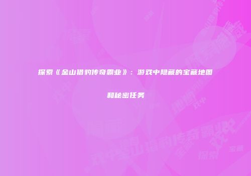 探索《金山猎豹传奇霸业》：游戏中隐藏的宝藏地图和秘密任务
