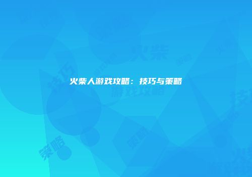 火柴人游戏攻略：技巧与策略