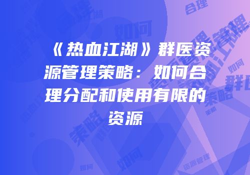 《热血江湖》群医资源管理策略：如何合理分配和使用有限的资源