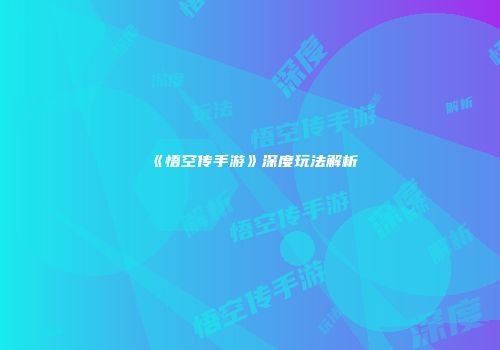 《悟空传手游》深度玩法解析