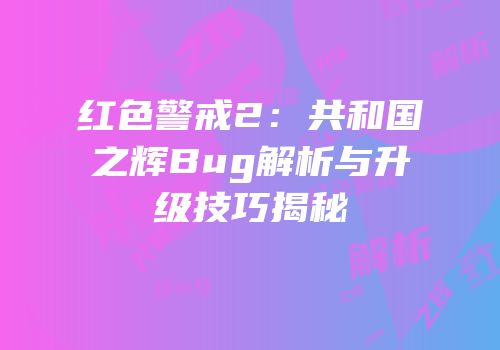 红色警戒2：共和国之辉Bug解析与升级技巧揭秘