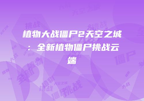 植物大战僵尸2天空之城：全新植物僵尸挑战云端