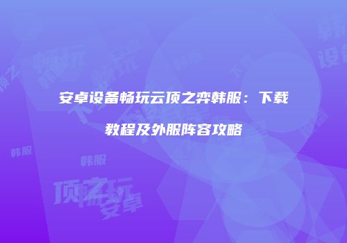 安卓设备畅玩云顶之弈韩服：下载教程及外服阵容攻略