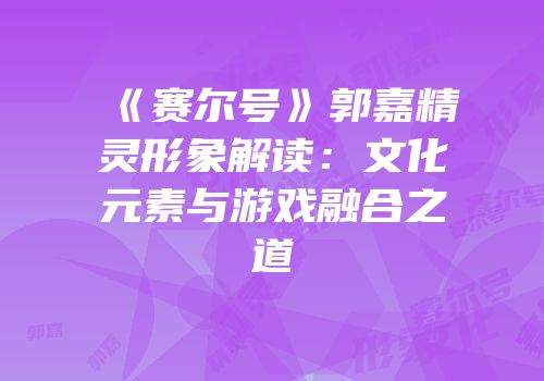 《赛尔号》郭嘉精灵形象解读：文化元素与游戏融合之道