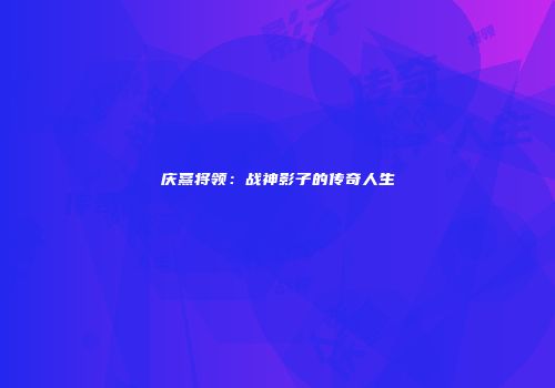 庆熹将领：战神影子的传奇人生