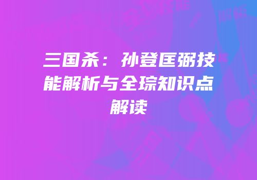 三国杀：孙登匡弼技能解析与全琮知识点解读