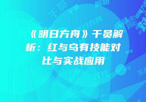 《明日方舟》干员解析：红与乌有技能对比与实战应用