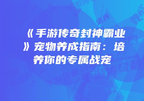 《手游传奇封神霸业》宠物养成指南：培养你的专属战宠