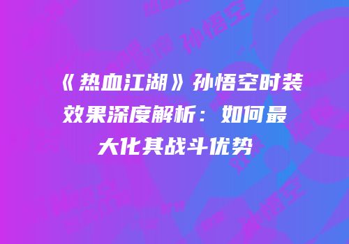 《热血江湖》孙悟空时装效果深度解析：如何最大化其战斗优势