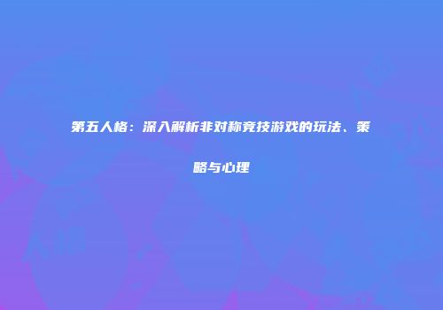 第五人格：深入解析非对称竞技游戏的玩法、策略与心理
