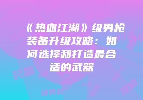 《热血江湖》级男枪装备升级攻略：如何选择和打造最合适的武器