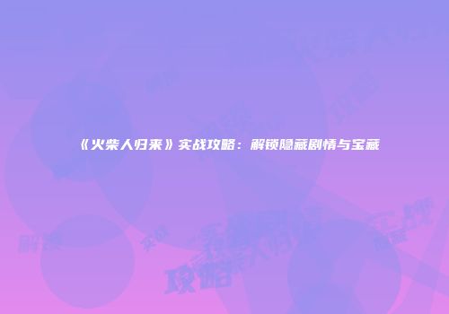 《火柴人归来》实战攻略：解锁隐藏剧情与宝藏