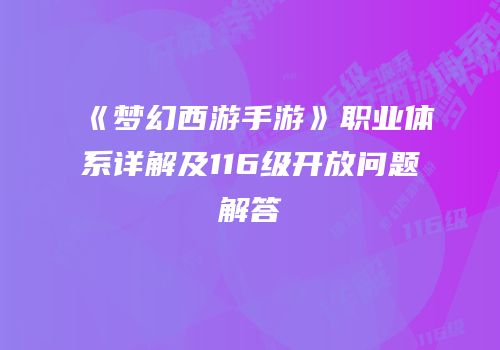 《梦幻西游手游》职业体系详解及116级开放问题解答