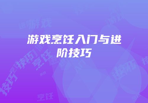 游戏烹饪入门与进阶技巧