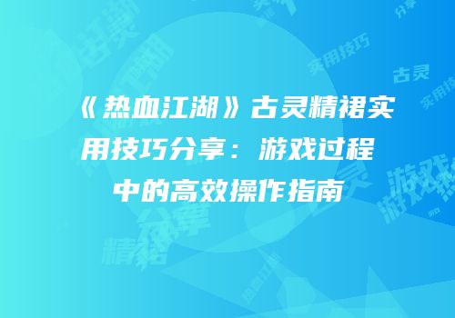 《热血江湖》古灵精裙实用技巧分享:游戏过程中的高效操作指南
