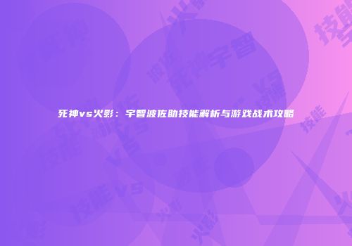 死神vs火影：宇智波佐助技能解析与游戏战术攻略