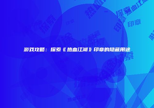 游戏攻略：探索《热血江湖》印章的隐藏用途