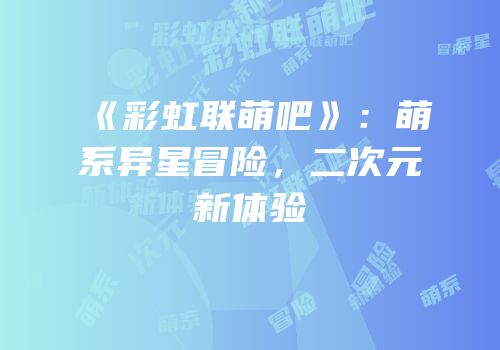 《彩虹联萌吧》：萌系异星冒险，二次元新体验