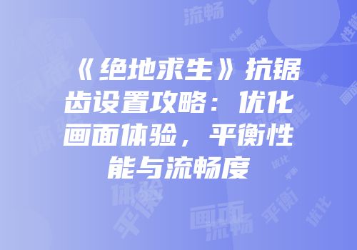 《绝地求生》抗锯齿设置攻略：优化画面体验，平衡性能与流畅度
